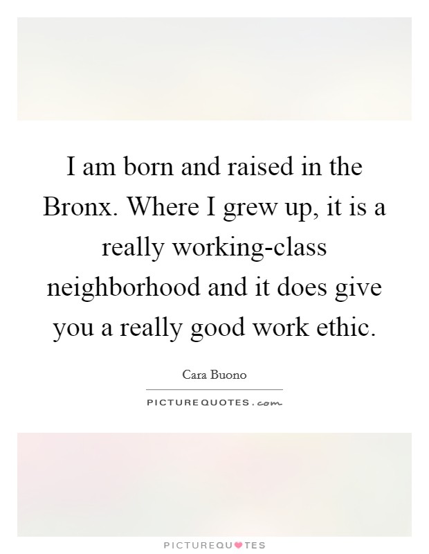 I am born and raised in the Bronx. Where I grew up, it is a really working-class neighborhood and it does give you a really good work ethic. Picture Quote #1