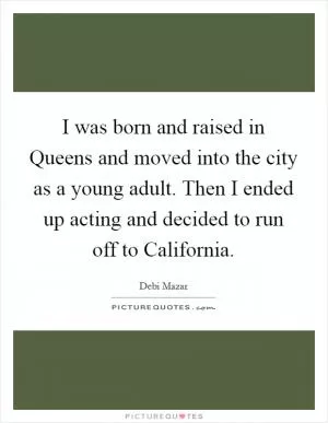 I was born and raised in Queens and moved into the city as a young adult. Then I ended up acting and decided to run off to California Picture Quote #1