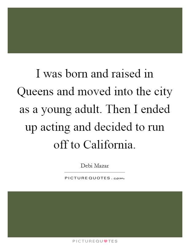 I was born and raised in Queens and moved into the city as a young adult. Then I ended up acting and decided to run off to California. Picture Quote #1