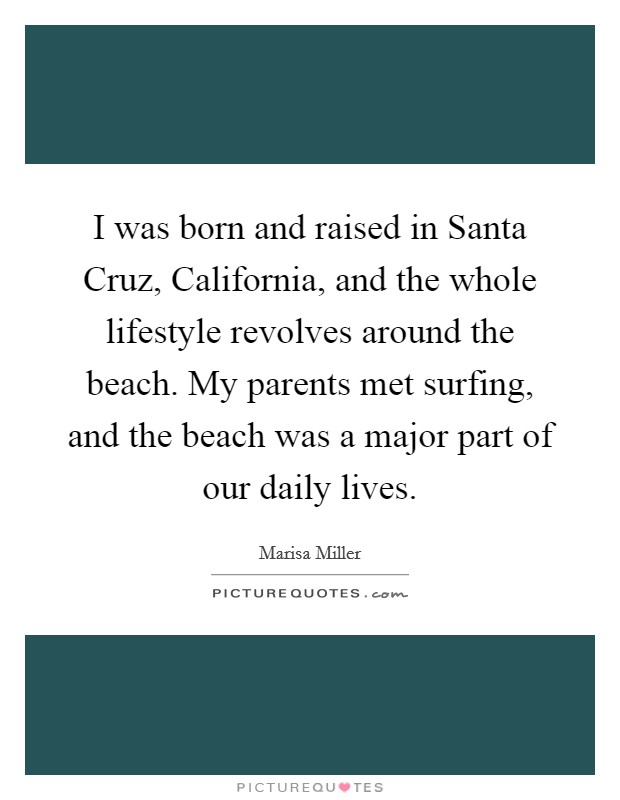 I was born and raised in Santa Cruz, California, and the whole lifestyle revolves around the beach. My parents met surfing, and the beach was a major part of our daily lives. Picture Quote #1