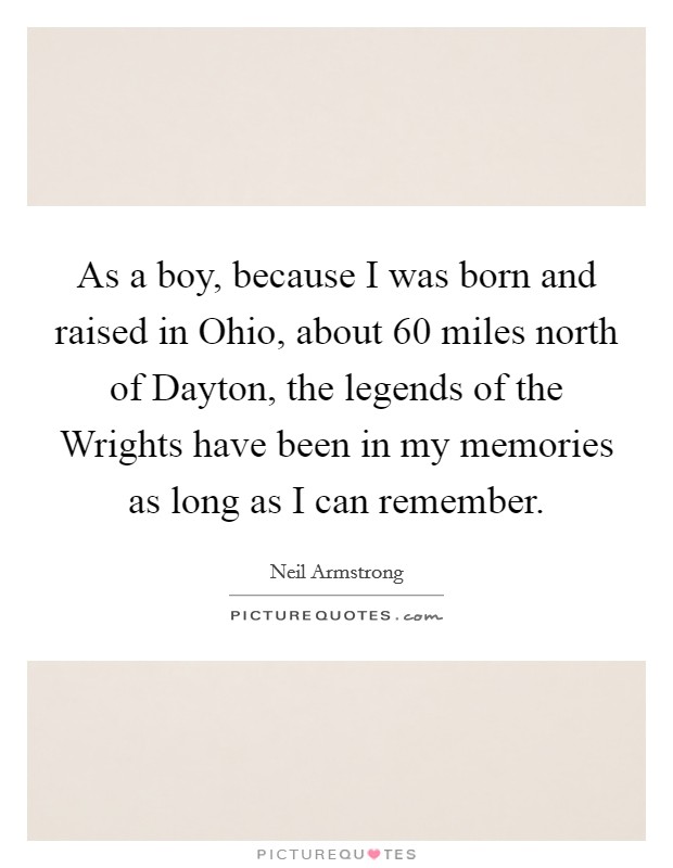 As a boy, because I was born and raised in Ohio, about 60 miles north of Dayton, the legends of the Wrights have been in my memories as long as I can remember. Picture Quote #1