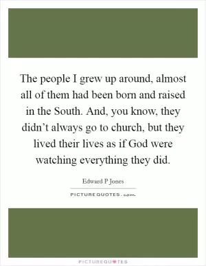 The people I grew up around, almost all of them had been born and raised in the South. And, you know, they didn’t always go to church, but they lived their lives as if God were watching everything they did Picture Quote #1