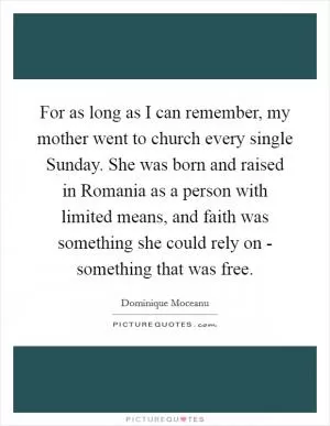 For as long as I can remember, my mother went to church every single Sunday. She was born and raised in Romania as a person with limited means, and faith was something she could rely on - something that was free Picture Quote #1
