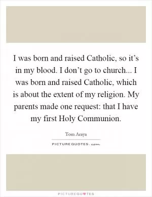 I was born and raised Catholic, so it’s in my blood. I don’t go to church... I was born and raised Catholic, which is about the extent of my religion. My parents made one request: that I have my first Holy Communion Picture Quote #1