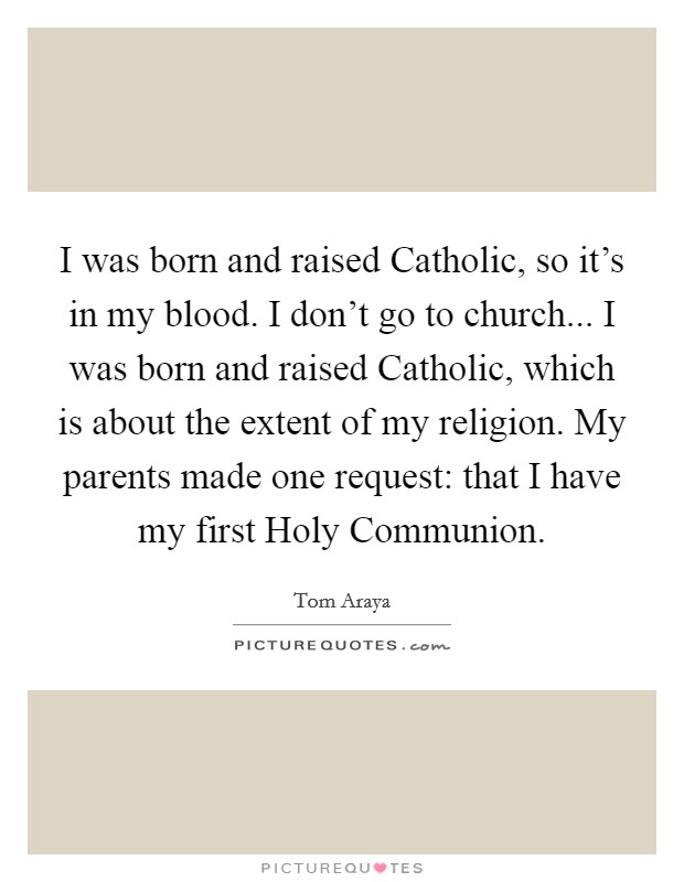 I was born and raised Catholic, so it's in my blood. I don't go to church... I was born and raised Catholic, which is about the extent of my religion. My parents made one request: that I have my first Holy Communion. Picture Quote #1