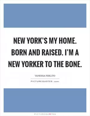 New York’s my home. Born and raised. I’m a New Yorker to the bone Picture Quote #1