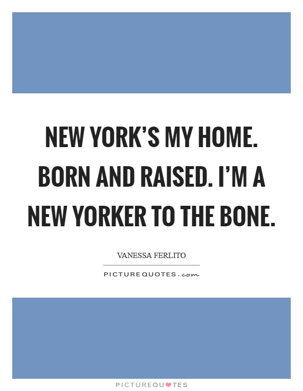 New York's my home. Born and raised. I'm a New Yorker to the bone. Picture Quote #1