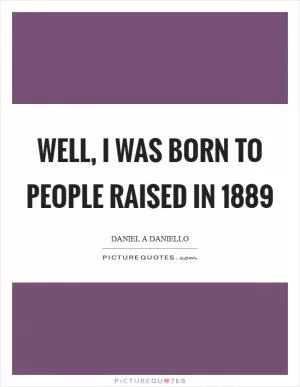 Well, I was born to people raised in 1889 Picture Quote #1