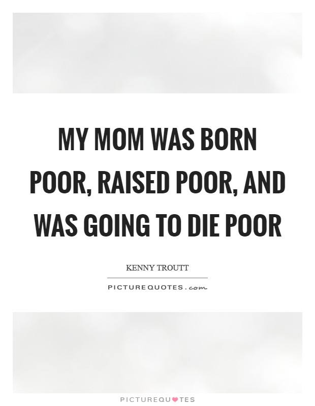 My mom was born poor, raised poor, and was going to die poor Picture Quote #1