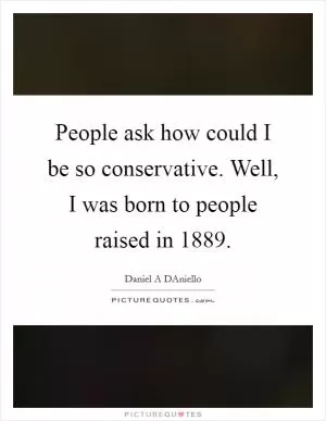 People ask how could I be so conservative. Well, I was born to people raised in 1889 Picture Quote #1