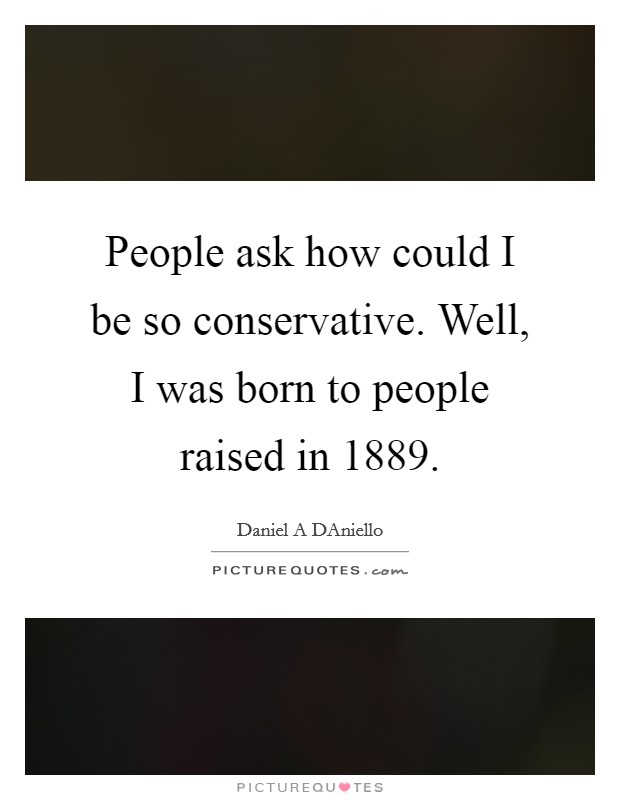 People ask how could I be so conservative. Well, I was born to people raised in 1889. Picture Quote #1