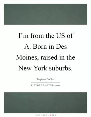 I’m from the US of A. Born in Des Moines, raised in the New York suburbs Picture Quote #1