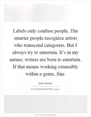 Labels only confuse people. The smarter people recognize artists who transcend categories. But I always try to entertain. It’s in my nature; writers are born to entertain. If that means working ostensibly within a genre, fine Picture Quote #1