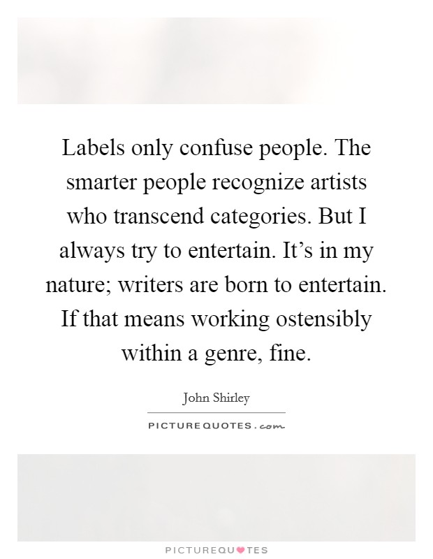 Labels only confuse people. The smarter people recognize artists who transcend categories. But I always try to entertain. It's in my nature; writers are born to entertain. If that means working ostensibly within a genre, fine. Picture Quote #1