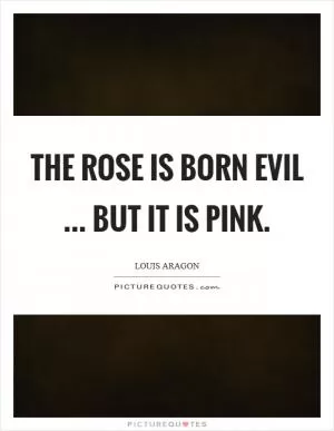 The rose is born evil ... but it is pink Picture Quote #1