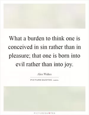 What a burden to think one is conceived in sin rather than in pleasure; that one is born into evil rather than into joy Picture Quote #1