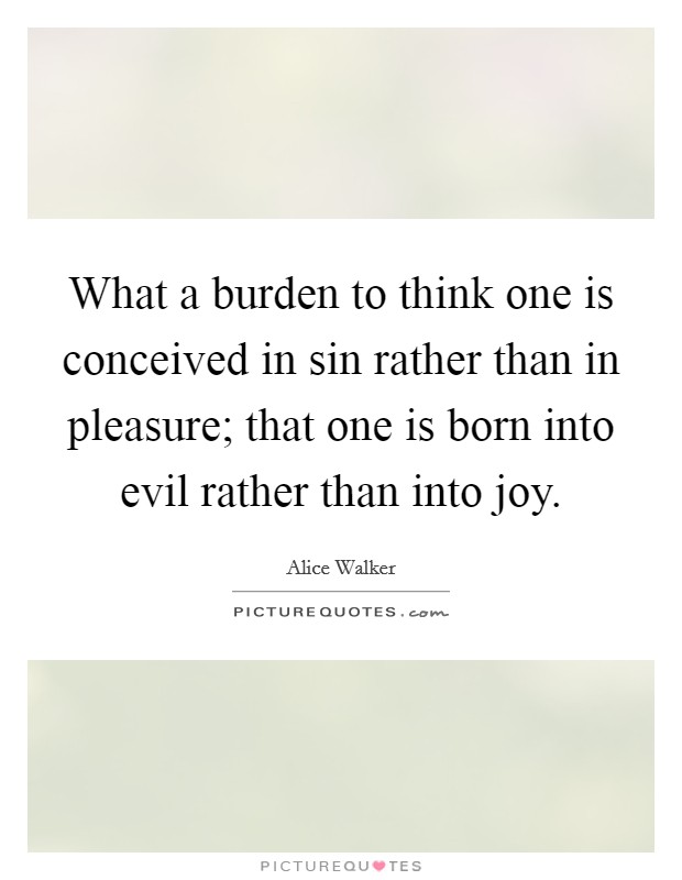 What a burden to think one is conceived in sin rather than in pleasure; that one is born into evil rather than into joy. Picture Quote #1