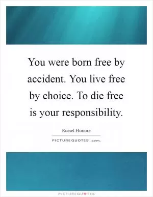 You were born free by accident. You live free by choice. To die free is your responsibility Picture Quote #1