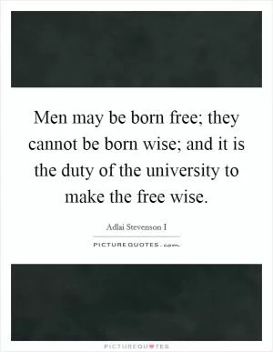 Men may be born free; they cannot be born wise; and it is the duty of the university to make the free wise Picture Quote #1
