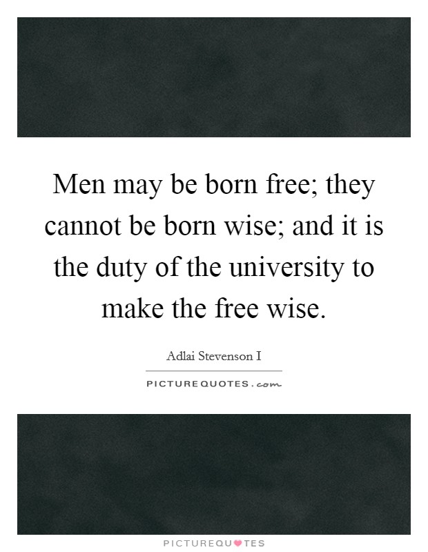 Men may be born free; they cannot be born wise; and it is the duty of the university to make the free wise. Picture Quote #1