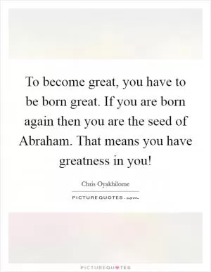 To become great, you have to be born great. If you are born again then you are the seed of Abraham. That means you have greatness in you! Picture Quote #1