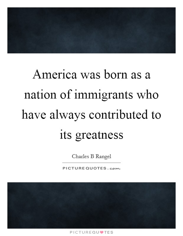 America was born as a nation of immigrants who have always contributed to its greatness Picture Quote #1