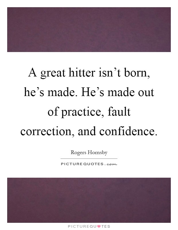 A great hitter isn't born, he's made. He's made out of practice, fault correction, and confidence. Picture Quote #1
