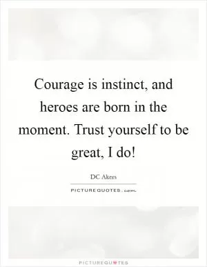 Courage is instinct, and heroes are born in the moment. Trust yourself to be great, I do! Picture Quote #1