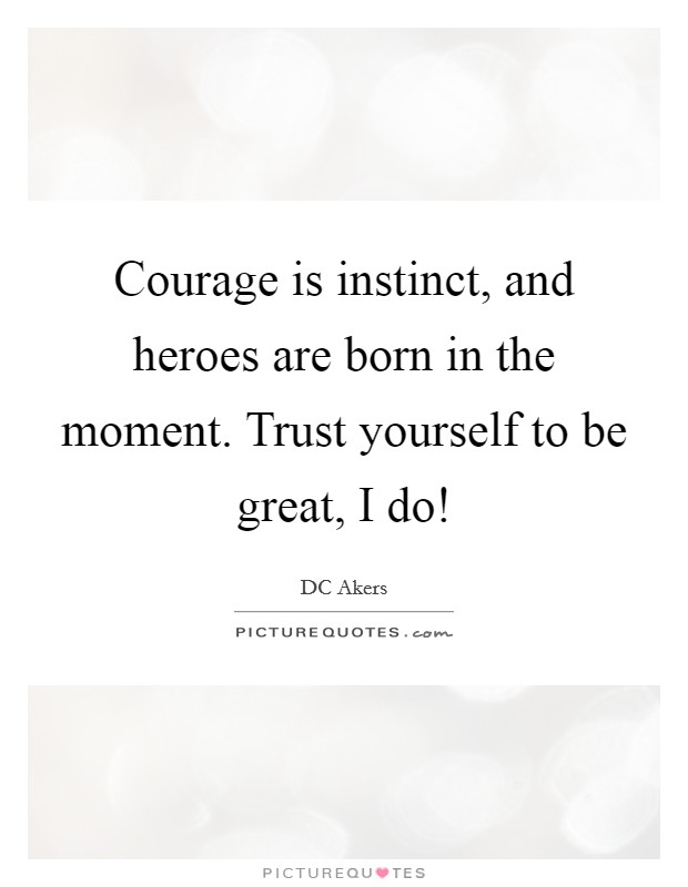 Courage is instinct, and heroes are born in the moment. Trust yourself to be great, I do! Picture Quote #1