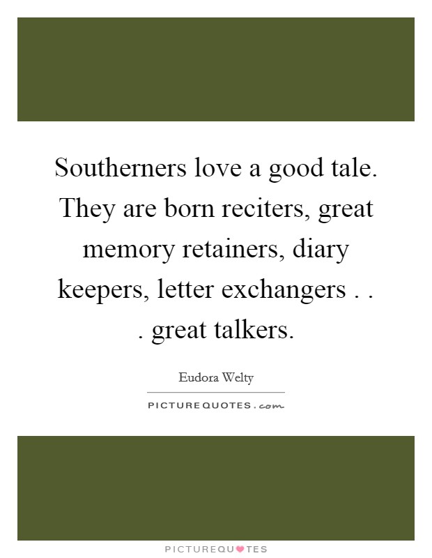 Southerners love a good tale. They are born reciters, great memory retainers, diary keepers, letter exchangers . . . great talkers. Picture Quote #1