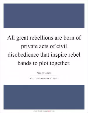 All great rebellions are born of private acts of civil disobedience that inspire rebel bands to plot together Picture Quote #1