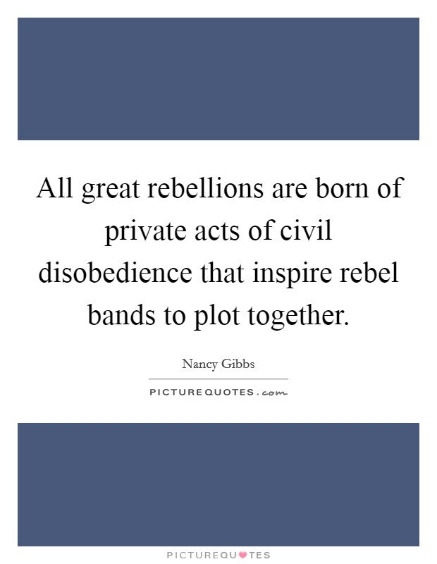 All great rebellions are born of private acts of civil disobedience that inspire rebel bands to plot together. Picture Quote #1