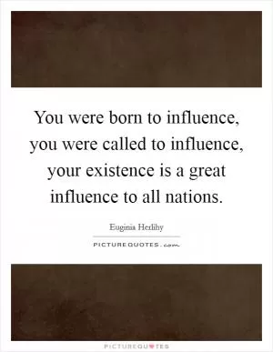 You were born to influence, you were called to influence, your existence is a great influence to all nations Picture Quote #1