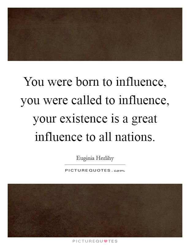 You were born to influence, you were called to influence, your existence is a great influence to all nations. Picture Quote #1