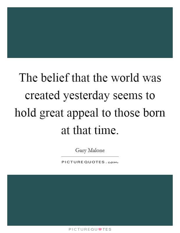 The belief that the world was created yesterday seems to hold great appeal to those born at that time. Picture Quote #1
