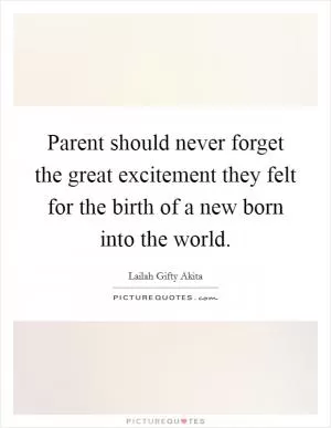 Parent should never forget the great excitement they felt for the birth of a new born into the world Picture Quote #1