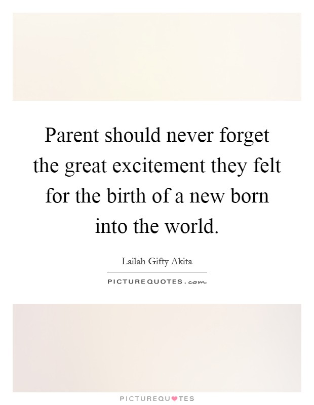 Parent should never forget the great excitement they felt for the birth of a new born into the world. Picture Quote #1