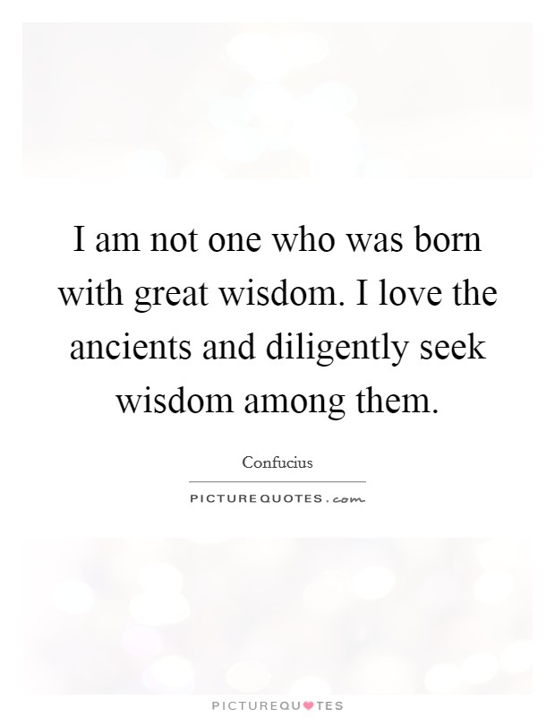 I am not one who was born with great wisdom. I love the ancients and diligently seek wisdom among them. Picture Quote #1