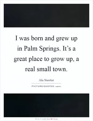 I was born and grew up in Palm Springs. It’s a great place to grow up, a real small town Picture Quote #1