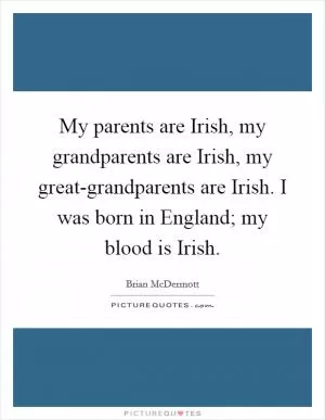 My parents are Irish, my grandparents are Irish, my great-grandparents are Irish. I was born in England; my blood is Irish Picture Quote #1