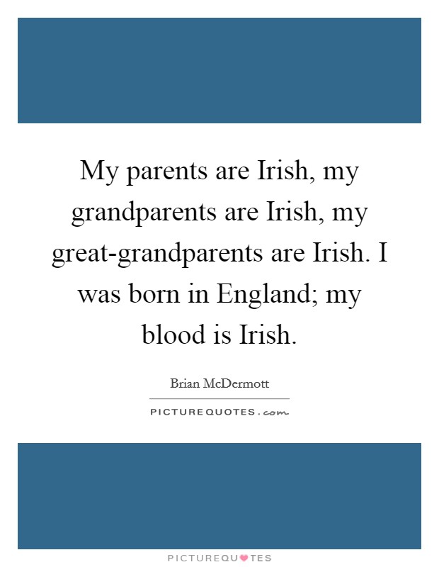 My parents are Irish, my grandparents are Irish, my great-grandparents are Irish. I was born in England; my blood is Irish. Picture Quote #1