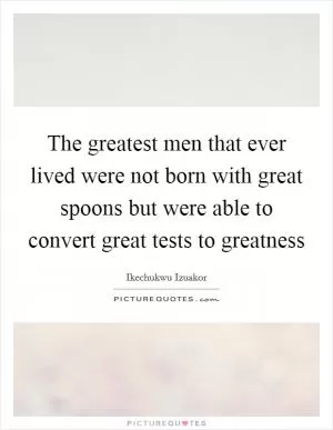 The greatest men that ever lived were not born with great spoons but were able to convert great tests to greatness Picture Quote #1