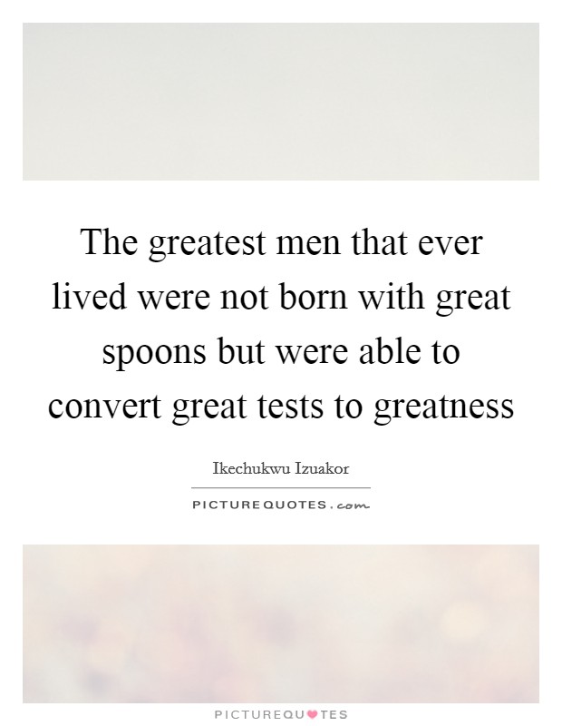 The greatest men that ever lived were not born with great spoons but were able to convert great tests to greatness Picture Quote #1