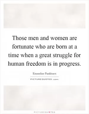 Those men and women are fortunate who are born at a time when a great struggle for human freedom is in progress Picture Quote #1