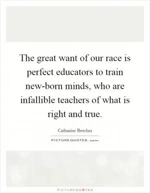 The great want of our race is perfect educators to train new-born minds, who are infallible teachers of what is right and true Picture Quote #1