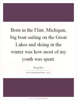 Born in the Flint, Michigan, big boat sailing on the Great Lakes and skiing in the winter was how most of my youth was spent Picture Quote #1