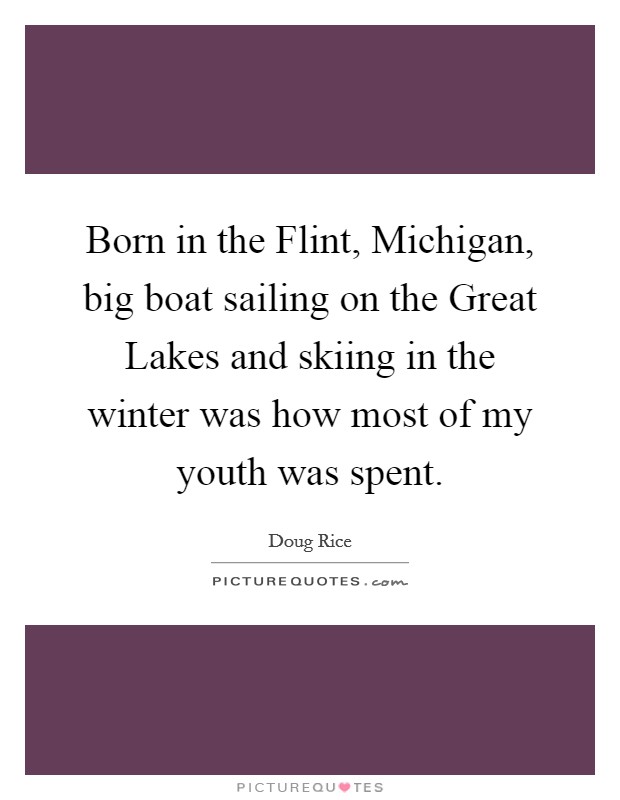 Born in the Flint, Michigan, big boat sailing on the Great Lakes and skiing in the winter was how most of my youth was spent. Picture Quote #1