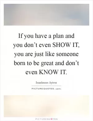 If you have a plan and you don’t even SHOW IT, you are just like someone born to be great and don’t even KNOW IT Picture Quote #1