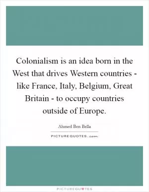 Colonialism is an idea born in the West that drives Western countries - like France, Italy, Belgium, Great Britain - to occupy countries outside of Europe Picture Quote #1