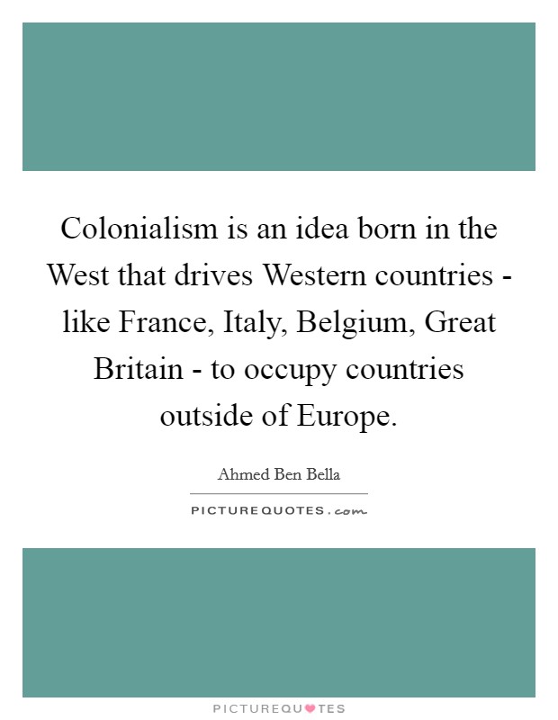 Colonialism is an idea born in the West that drives Western countries - like France, Italy, Belgium, Great Britain - to occupy countries outside of Europe. Picture Quote #1